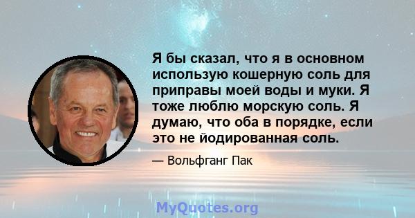 Я бы сказал, что я в основном использую кошерную соль для приправы моей воды и муки. Я тоже люблю морскую соль. Я думаю, что оба в порядке, если это не йодированная соль.