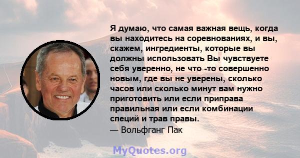 Я думаю, что самая важная вещь, когда вы находитесь на соревнованиях, и вы, скажем, ингредиенты, которые вы должны использовать Вы чувствуете себя уверенно, не что -то совершенно новым, где вы не уверены, сколько часов