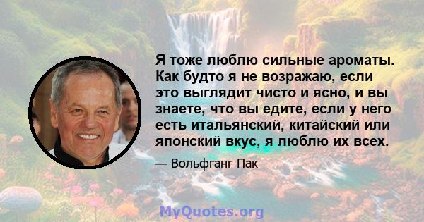 Я тоже люблю сильные ароматы. Как будто я не возражаю, если это выглядит чисто и ясно, и вы знаете, что вы едите, если у него есть итальянский, китайский или японский вкус, я люблю их всех.