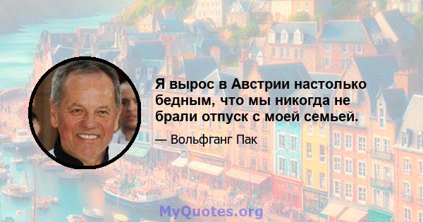 Я вырос в Австрии настолько бедным, что мы никогда не брали отпуск с моей семьей.