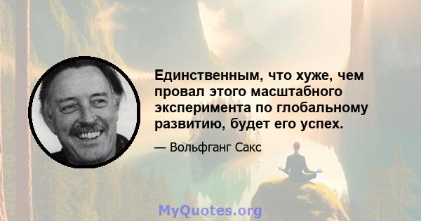 Единственным, что хуже, чем провал этого масштабного эксперимента по глобальному развитию, будет его успех.