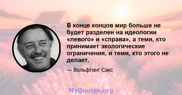 В конце концов мир больше не будет разделен на идеологии «левого» и «справа», а теми, кто принимает экологические ограничения, и теми, кто этого не делает.