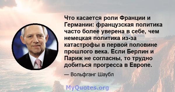 Что касается роли Франции и Германии: французская политика часто более уверена в себе, чем немецкая политика из-за катастрофы в первой половине прошлого века. Если Берлин и Париж не согласны, то трудно добиться