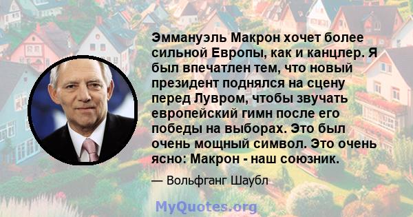 Эммануэль Макрон хочет более сильной Европы, как и канцлер. Я был впечатлен тем, что новый президент поднялся на сцену перед Лувром, чтобы звучать европейский гимн после его победы на выборах. Это был очень мощный