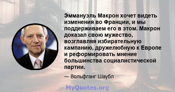 Эммануэль Макрон хочет видеть изменения во Франции, и мы поддерживаем его в этом. Макрон доказал свою мужество, возглавляя избирательную кампанию, дружелюбную к Европе и реформировать мнение большинства социалистической 