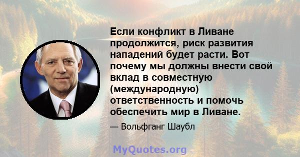 Если конфликт в Ливане продолжится, риск развития нападений будет расти. Вот почему мы должны внести свой вклад в совместную (международную) ответственность и помочь обеспечить мир в Ливане.