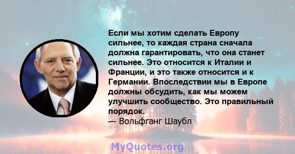 Если мы хотим сделать Европу сильнее, то каждая страна сначала должна гарантировать, что она станет сильнее. Это относится к Италии и Франции, и это также относится и к Германии. Впоследствии мы в Европе должны