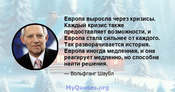 Европа выросла через кризисы. Каждый кризис также предоставляет возможности, и Европа стала сильнее от каждого. Так разворачивается история. Европа иногда медленная, и она реагирует медленно, но способна найти решения.