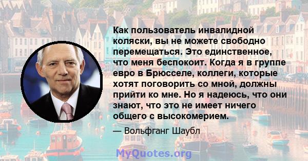 Как пользователь инвалидной коляски, вы не можете свободно перемещаться. Это единственное, что меня беспокоит. Когда я в группе евро в Брюсселе, коллеги, которые хотят поговорить со мной, должны прийти ко мне. Но я