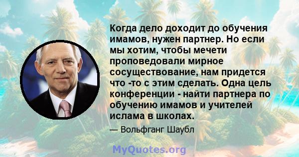 Когда дело доходит до обучения имамов, нужен партнер. Но если мы хотим, чтобы мечети проповедовали мирное сосуществование, нам придется что -то с этим сделать. Одна цель конференции - найти партнера по обучению имамов и 