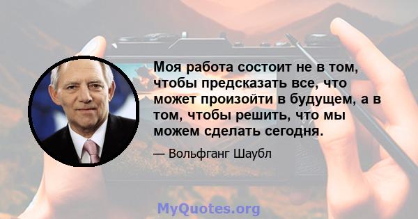 Моя работа состоит не в том, чтобы предсказать все, что может произойти в будущем, а в том, чтобы решить, что мы можем сделать сегодня.