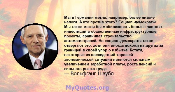 Мы в Германии могли, например, более низкие налоги. А кто против этого? Социал -демократы. Мы также могли бы мобилизовать больше частных инвестиций в общественные инфраструктурные проекты, сравнивая строительство