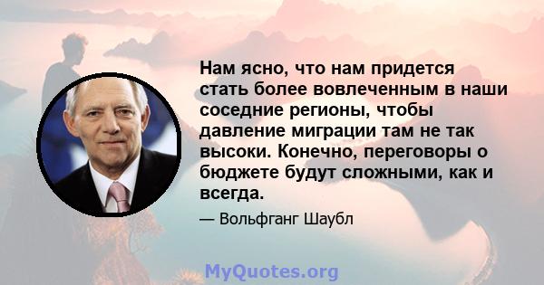 Нам ясно, что нам придется стать более вовлеченным в наши соседние регионы, чтобы давление миграции там не так высоки. Конечно, переговоры о бюджете будут сложными, как и всегда.