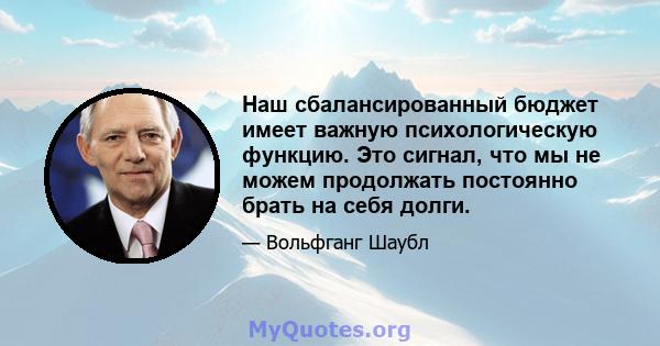 Наш сбалансированный бюджет имеет важную психологическую функцию. Это сигнал, что мы не можем продолжать постоянно брать на себя долги.