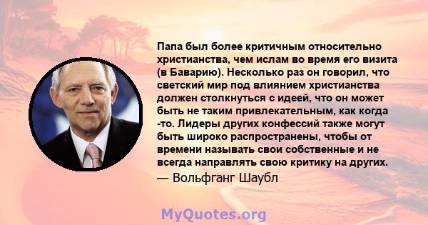 Папа был более критичным относительно христианства, чем ислам во время его визита (в Баварию). Несколько раз он говорил, что светский мир под влиянием христианства должен столкнуться с идеей, что он может быть не таким