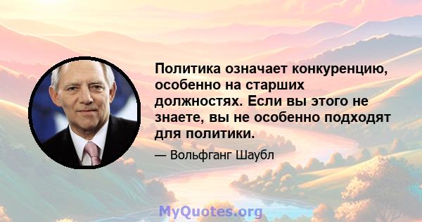 Политика означает конкуренцию, особенно на старших должностях. Если вы этого не знаете, вы не особенно подходят для политики.