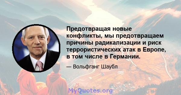 Предотвращая новые конфликты, мы предотвращаем причины радикализации и риск террористических атак в Европе, в том числе в Германии.