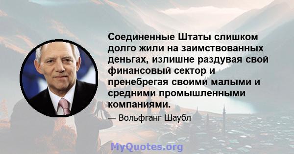 Соединенные Штаты слишком долго жили на заимствованных деньгах, излишне раздувая свой финансовый сектор и пренебрегая своими малыми и средними промышленными компаниями.