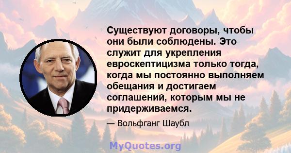 Существуют договоры, чтобы они были соблюдены. Это служит для укрепления евроскептицизма только тогда, когда мы постоянно выполняем обещания и достигаем соглашений, которым мы не придерживаемся.