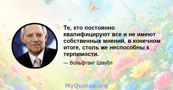 Те, кто постоянно квалифицируют все и не имеют собственных мнений, в конечном итоге, столь же неспособны к терпимости.