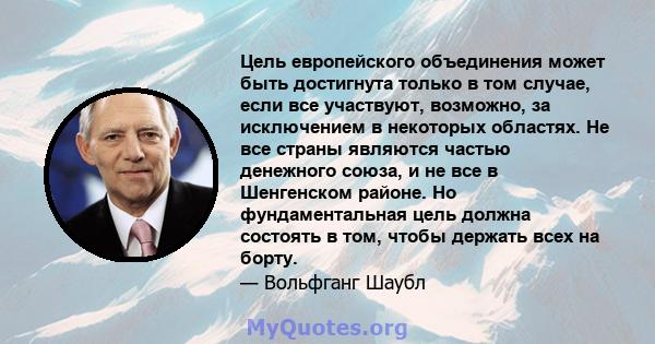 Цель европейского объединения может быть достигнута только в том случае, если все участвуют, возможно, за исключением в некоторых областях. Не все страны являются частью денежного союза, и не все в Шенгенском районе. Но 