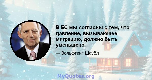 В ЕС мы согласны с тем, что давление, вызывающее миграцию, должно быть уменьшено.