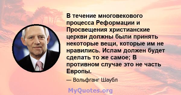 В течение многовекового процесса Реформации и Просвещения христианские церкви должны были принять некоторые вещи, которые им не нравились. Ислам должен будет сделать то же самое; В противном случае это не часть Европы.