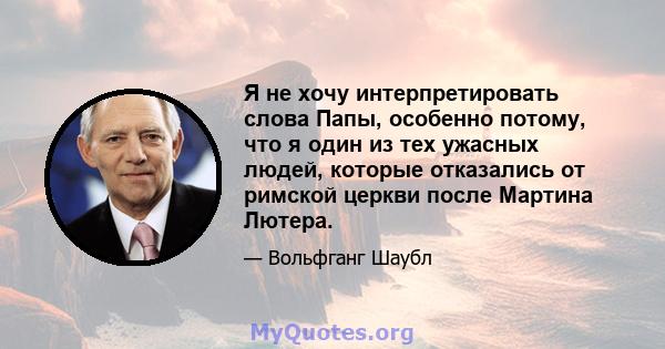 Я не хочу интерпретировать слова Папы, особенно потому, что я один из тех ужасных людей, которые отказались от римской церкви после Мартина Лютера.