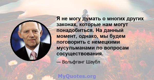 Я не могу думать о многих других законах, которые нам могут понадобиться. На данный момент, однако, мы будем поговорить с немецкими мусульманами по вопросам сосуществования.