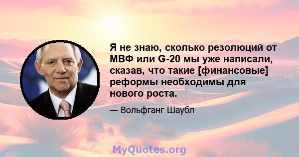 Я не знаю, сколько резолюций от МВФ или G-20 мы уже написали, сказав, что такие [финансовые] реформы необходимы для нового роста.