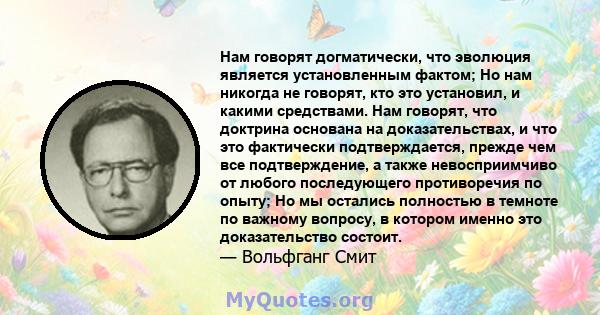 Нам говорят догматически, что эволюция является установленным фактом; Но нам никогда не говорят, кто это установил, и какими средствами. Нам говорят, что доктрина основана на доказательствах, и что это фактически