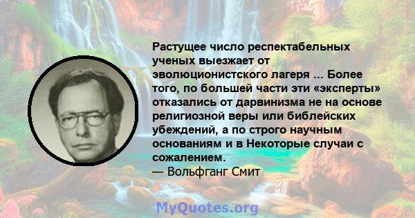 Растущее число респектабельных ученых выезжает от эволюционистского лагеря ... Более того, по большей части эти «эксперты» отказались от дарвинизма не на основе религиозной веры или библейских убеждений, а по строго