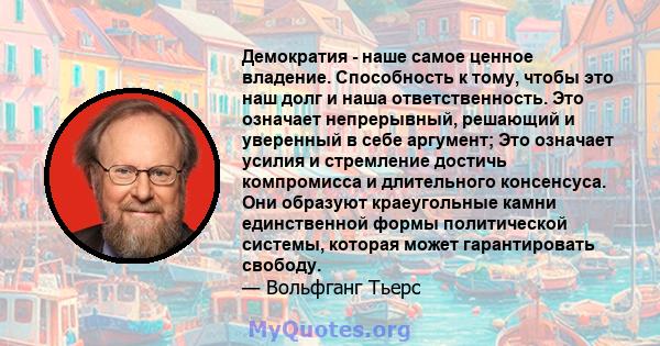 Демократия - наше самое ценное владение. Способность к тому, чтобы это наш долг и наша ответственность. Это означает непрерывный, решающий и уверенный в себе аргумент; Это означает усилия и стремление достичь