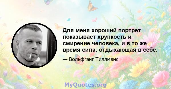 Для меня хороший портрет показывает хрупкость и смирение человека, и в то же время сила, отдыхающая в себе.