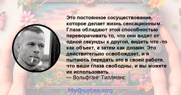 Это постоянное сосуществование, которое делает жизнь сенсационным. Глаза обладают этой способностью переворачивать то, что они видят от одной секунды к другой, видеть что -то как объект, а затем как дизайн. Это