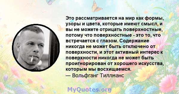 Это рассматривается на мир как формы, узоры и цвета, которые имеют смысл, и вы не можете отрицать поверхностные, потому что поверхностные - это то, что встречается с глазом. Содержание никогда не может быть отключено от 