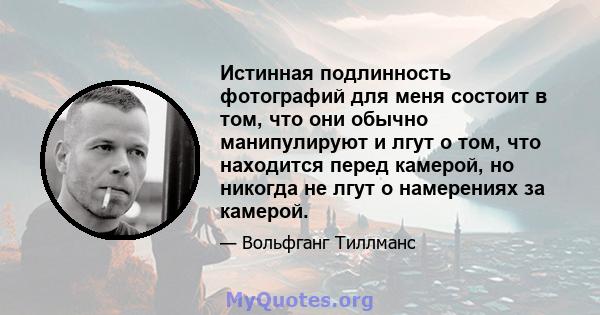 Истинная подлинность фотографий для меня состоит в том, что они обычно манипулируют и лгут о том, что находится перед камерой, но никогда не лгут о намерениях за камерой.