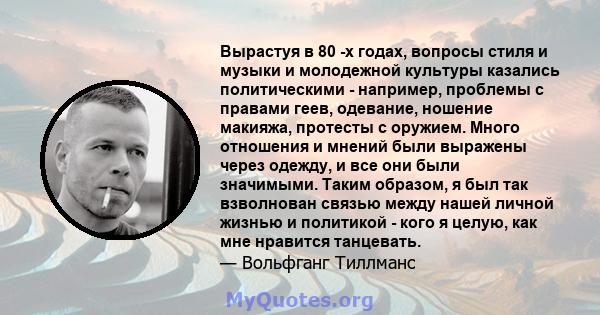 Вырастуя в 80 -х годах, вопросы стиля и музыки и молодежной культуры казались политическими - например, проблемы с правами геев, одевание, ношение макияжа, протесты с оружием. Много отношения и мнений были выражены