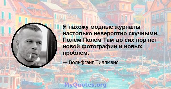 Я нахожу модные журналы настолько невероятно скучными. Полем Полем Там до сих пор нет новой фотографии и новых проблем.