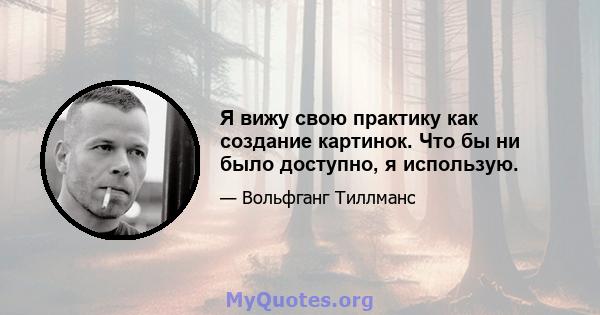 Я вижу свою практику как создание картинок. Что бы ни было доступно, я использую.