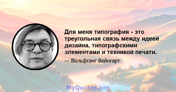 Для меня типография - это треугольная связь между идеей дизайна, типографскими элементами и техникой печати.