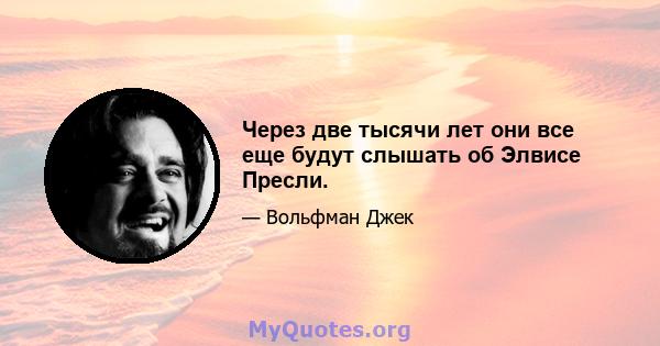 Через две тысячи лет они все еще будут слышать об Элвисе Пресли.