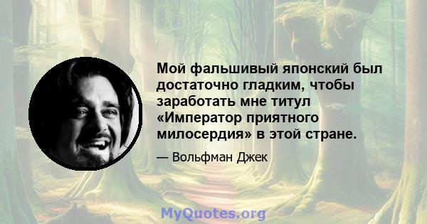 Мой фальшивый японский был достаточно гладким, чтобы заработать мне титул «Император приятного милосердия» в этой стране.