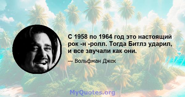 С 1958 по 1964 год это настоящий рок -н -ролл. Тогда Битлз ударил, и все звучали как они.