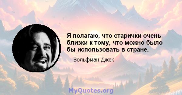 Я полагаю, что старички очень близки к тому, что можно было бы использовать в стране.