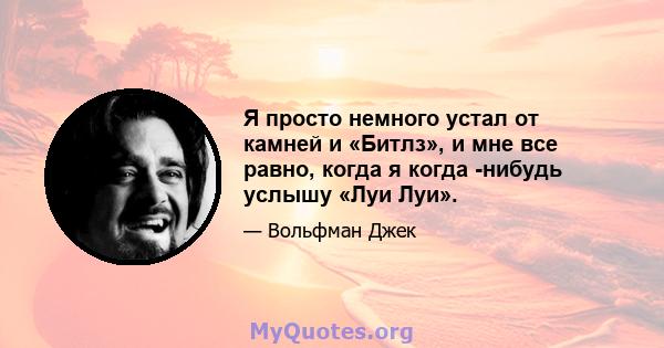 Я просто немного устал от камней и «Битлз», и мне все равно, когда я когда -нибудь услышу «Луи Луи».