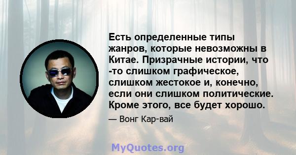 Есть определенные типы жанров, которые невозможны в Китае. Призрачные истории, что -то слишком графическое, слишком жестокое и, конечно, если они слишком политические. Кроме этого, все будет хорошо.