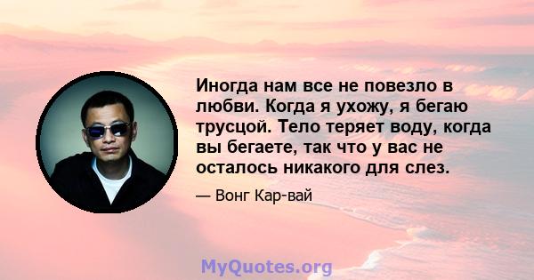 Иногда нам все не повезло в любви. Когда я ухожу, я бегаю трусцой. Тело теряет воду, когда вы бегаете, так что у вас не осталось никакого для слез.