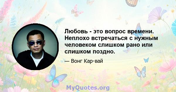 Любовь - это вопрос времени. Неплохо встречаться с нужным человеком слишком рано или слишком поздно.