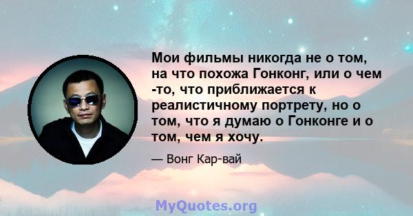 Мои фильмы никогда не о том, на что похожа Гонконг, или о чем -то, что приближается к реалистичному портрету, но о том, что я думаю о Гонконге и о том, чем я хочу.